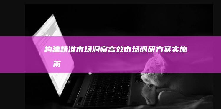 构建精准市场洞察：高效市场调研方案实施指南